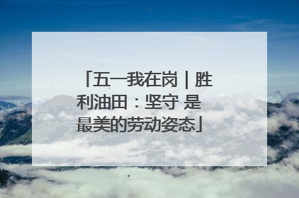 五一我在岗｜胜利油田：坚守 是最美的劳动姿态