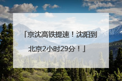 京沈高铁提速！沈阳到北京2小时29分！
