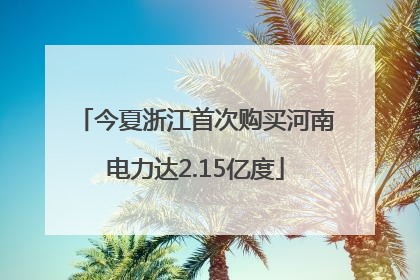 今夏浙江首次购买河南电力达2.15亿度