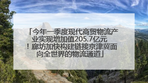 今年一季度现代商贸物流产业实现增加值205.7亿元！廊坊加快构建链接京津冀面向全世界的物流通道