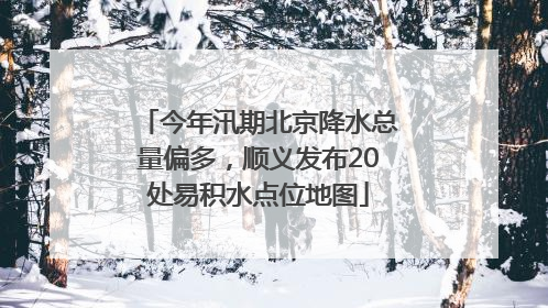 今年汛期北京降水总量偏多，顺义发布20处易积水点位地图