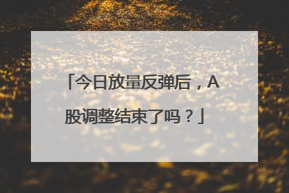 今日放量反弹后，A股调整结束了吗？
