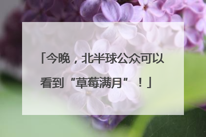 今晚，北半球公众可以看到“草莓满月”！