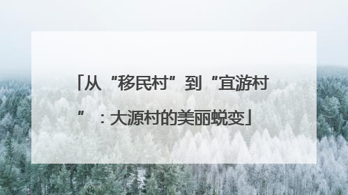 从“移民村”到“宜游村”：大源村的美丽蜕变