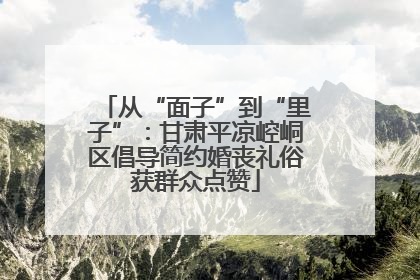 从“面子”到“里子”：甘肃平凉崆峒区倡导简约婚丧礼俗获群众点赞