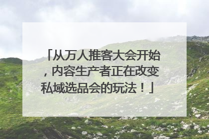 从万人推客大会开始，内容生产者正在改变私域选品会的玩法！