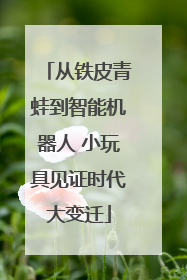 从铁皮青蛙到智能机器人 小玩具见证时代大变迁
