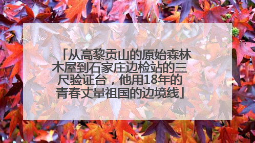 从高黎贡山的原始森林木屋到石家庄边检站的三尺验证台，他用18年的青春丈量祖国的边境线
