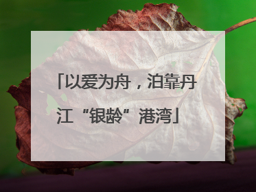 以爱为舟，泊靠丹江“银龄”港湾