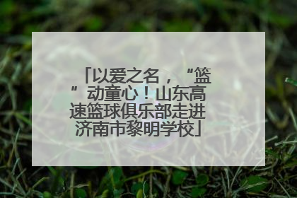 以爱之名，“篮”动童心！山东高速篮球俱乐部走进济南市黎明学校
