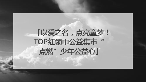 以爱之名，点亮童梦！TOP红领巾公益集市“点燃”少年公益心