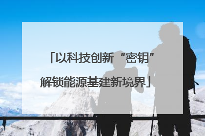 以科技创新“密钥”解锁能源基建新境界