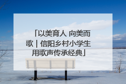 以美育人 向美而歌｜信阳乡村小学生用歌声传承经典