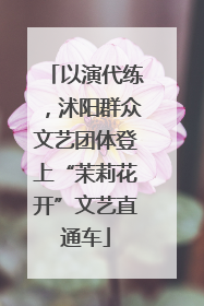 以演代练，沭阳群众文艺团体登上“茉莉花开”文艺直通车