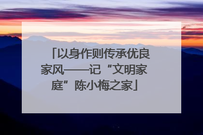 以身作则传承优良家风——记“文明家庭”陈小梅之家