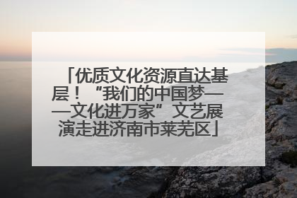 优质文化资源直达基层！“我们的中国梦——文化进万家”文艺展演走进济南市莱芜区