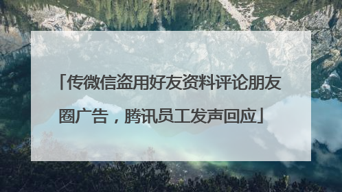 传微信盗用好友资料评论朋友圈广告，腾讯员工发声回应