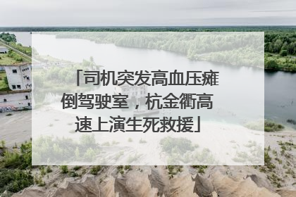 司机突发高血压瘫倒驾驶室，杭金衢高速上演生死救援