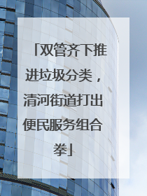 双管齐下推进垃圾分类，清河街道打出便民服务组合拳