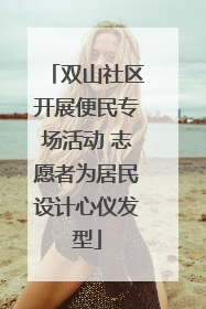 双山社区开展便民专场活动 志愿者为居民设计心仪发型