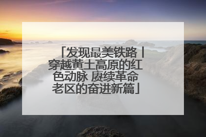 发现最美铁路丨穿越黄土高原的红色动脉 赓续革命老区的奋进新篇