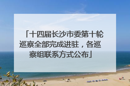 十四届长沙市委第十轮巡察全部完成进驻，各巡察组联系方式公布