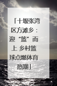 十堰张湾区方滩乡：迎“篮”而上 乡村篮球点燃体育热潮