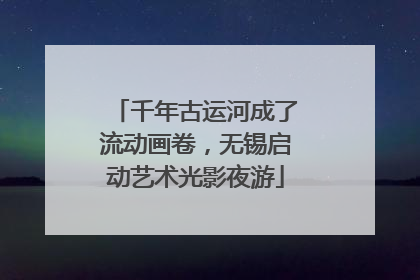 千年古运河成了流动画卷，无锡启动艺术光影夜游