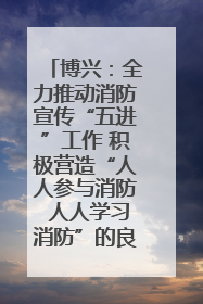 博兴：全力推动消防宣传“五进”工作 积极营造“人人参与消防 人人学习消防”的良好氛围