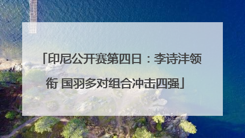 印尼公开赛第四日：李诗沣领衔 国羽多对组合冲击四强