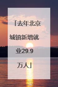 去年北京城镇新增就业29.9万人