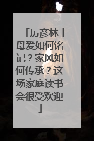 厉彦林丨母爱如何铭记？家风如何传承？这场家庭读书会很受欢迎