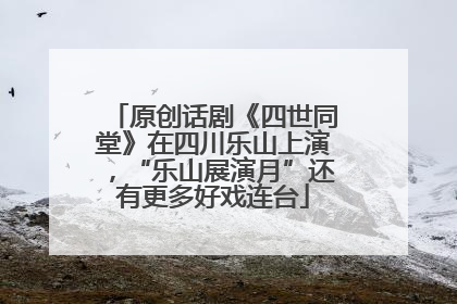 原创话剧《四世同堂》在四川乐山上演，“乐山展演月”还有更多好戏连台