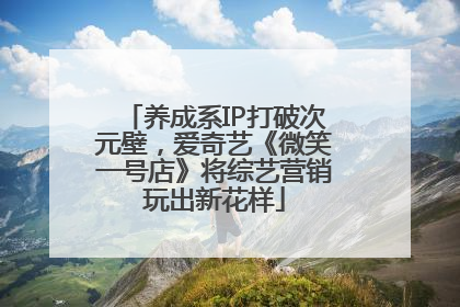 养成系IP打破次元壁，爱奇艺《微笑一号店》将综艺营销玩出新花样