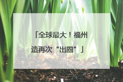 全球最大！福州造再次“出圈”
