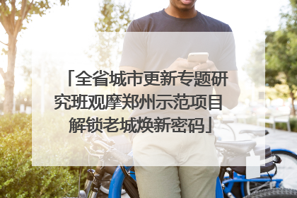 全省城市更新专题研究班观摩郑州示范项目 解锁老城焕新密码