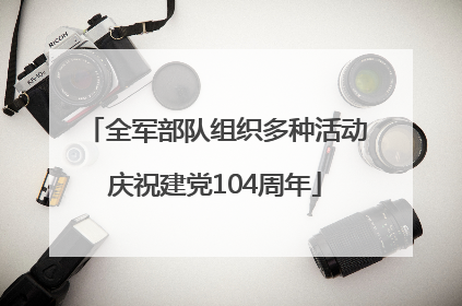全军部队组织多种活动庆祝建党104周年