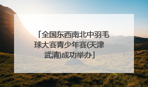 全国东西南北中羽毛球大赛青少年赛(天津武清)成功举办