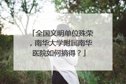 全国文明单位殊荣，南华大学附属南华医院如何摘得？