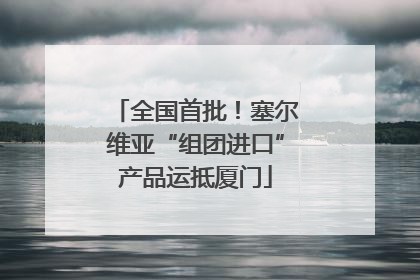 全国首批！塞尔维亚“组团进口”产品运抵厦门