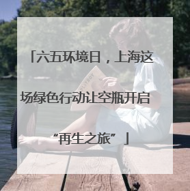 六五环境日，上海这场绿色行动让空瓶开启 “再生之旅”