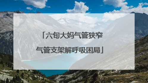 六旬大妈气管狭窄 气管支架解呼吸困局