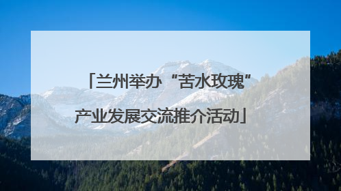 兰州举办“苦水玫瑰”产业发展交流推介活动