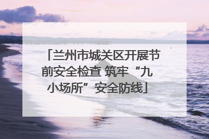 兰州市城关区开展节前安全检查 筑牢“九小场所”安全防线