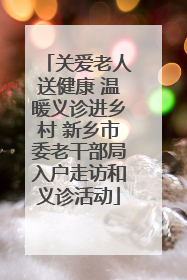 关爱老人送健康 温暖义诊进乡村 新乡市委老干部局入户走访和义诊活动