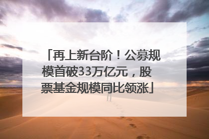 再上新台阶！公募规模首破33万亿元，股票基金规模同比领涨