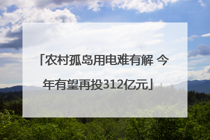 农村孤岛用电难有解 今年有望再投312亿元