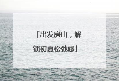 出发房山，解锁初夏松弛感