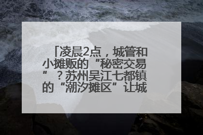 凌晨2点，城管和小摊贩的“秘密交易”？苏州吴江七都镇的“潮汐摊区”让城市管理有了人情味