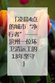 凌晨4点的城市“净行者”——滨州一位环卫清运工的13年坚守